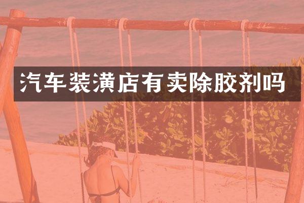 汽车装潢店有卖除胶剂吗