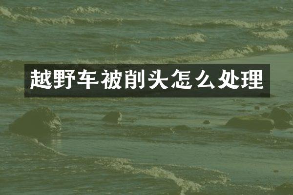 越野车被削头怎么处理