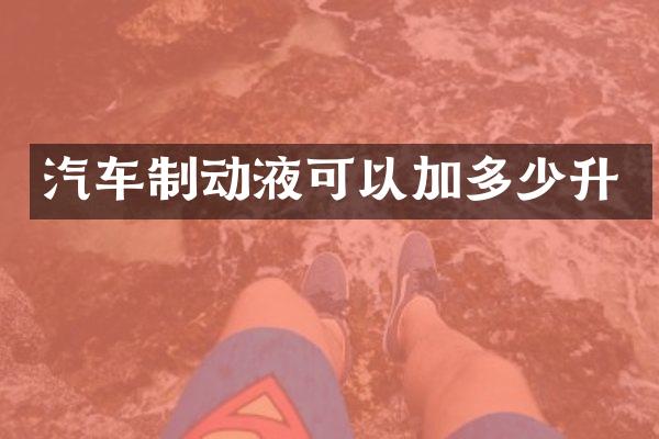汽车制动液可以加多少升