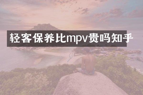轻客保养比mpv贵吗知乎