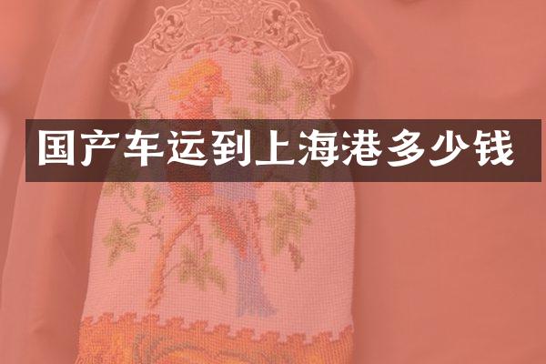 国产车运到上海港多少钱