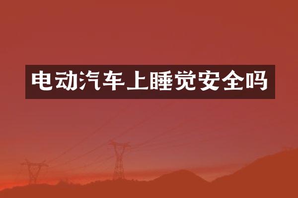 电动汽车上睡觉安全吗