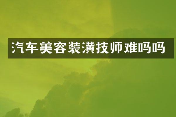 汽车美容装潢技师难吗吗