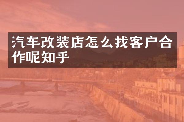 汽车改装店怎么找客户合作呢知乎