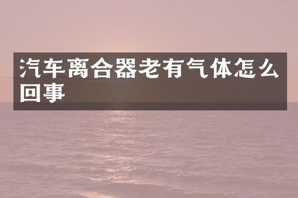 汽车离合器老有气体怎么回事