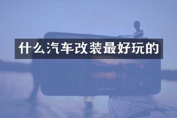 什么汽车改装最好玩的