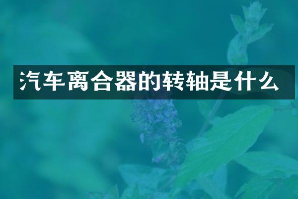 汽车离合器的转轴是什么
