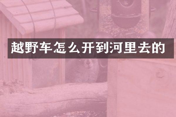 越野车怎么开到河里去的