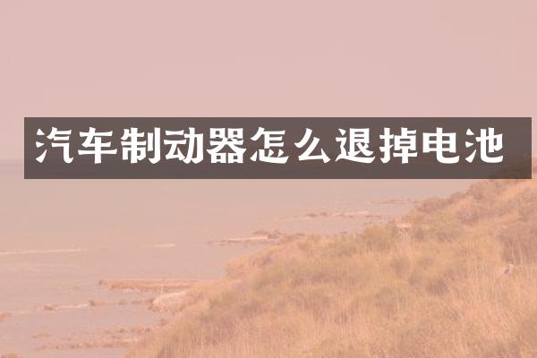 汽车制动器怎么退掉电池