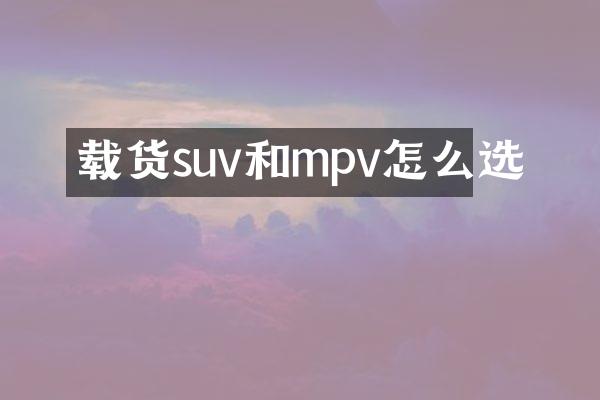 载货suv和mpv怎么选