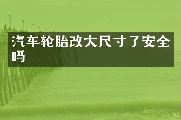 汽车轮胎改大尺寸了安全吗