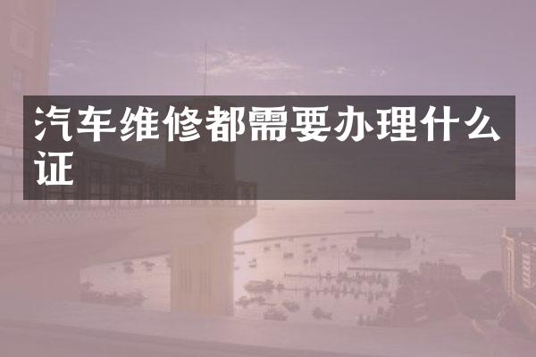 汽车维修都需要办理什么证