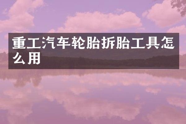 重工汽车轮胎拆胎工具怎么用
