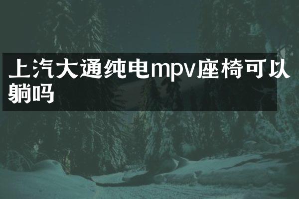 上汽大通纯电mpv座椅可以躺吗