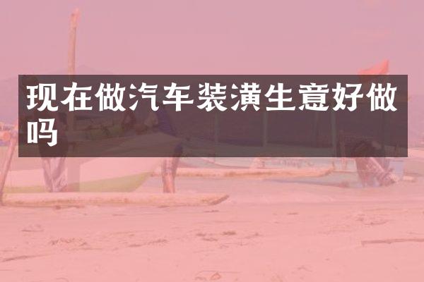 现在做汽车装潢生意好做吗