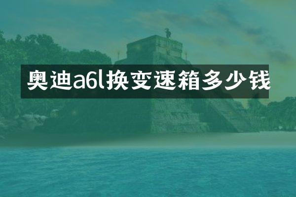 奥迪a6l换变速箱多少钱