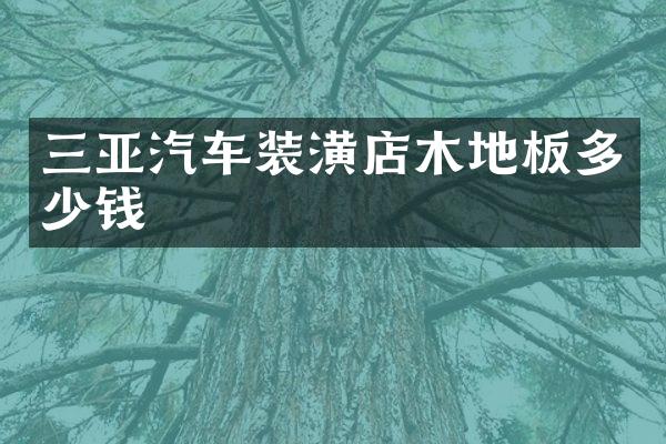 三亚汽车装潢店木地板多少钱