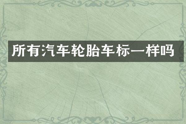 所有汽车轮胎车标一样吗