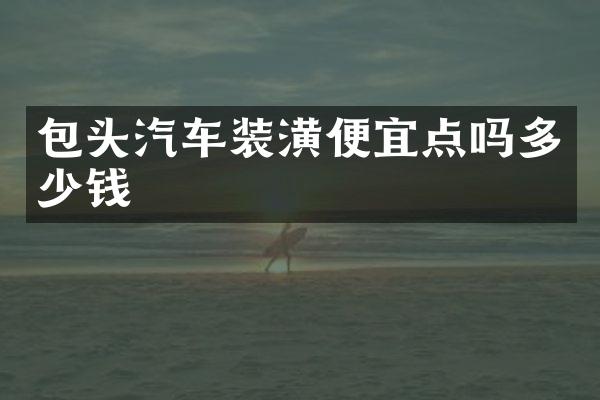 包头汽车装潢便宜点吗多少钱