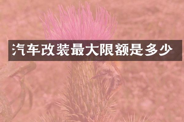 汽车改装最大限额是多少