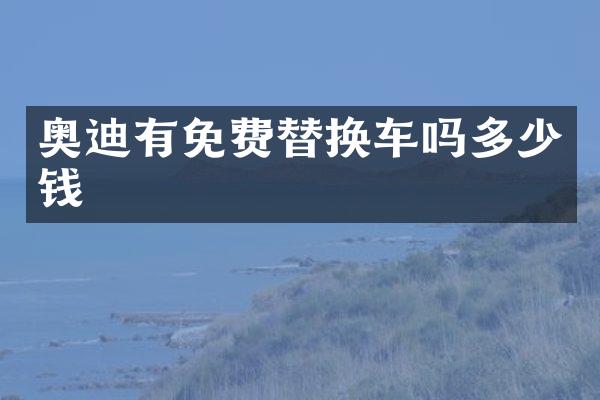 奥迪有免费替换车吗多少钱