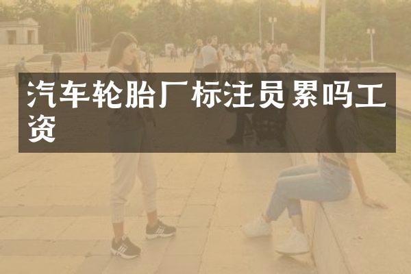 汽车轮胎厂标注员累吗工资