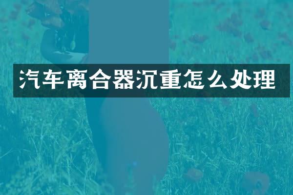 汽车离合器沉重怎么处理
