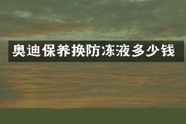 奥迪保养换防冻液多少钱
