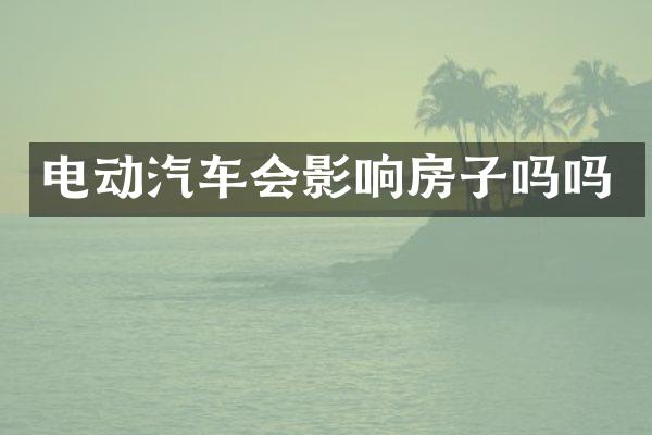 电动汽车会影响房子吗吗