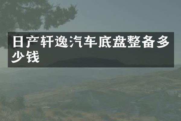 日产轩逸汽车底盘整备多少钱