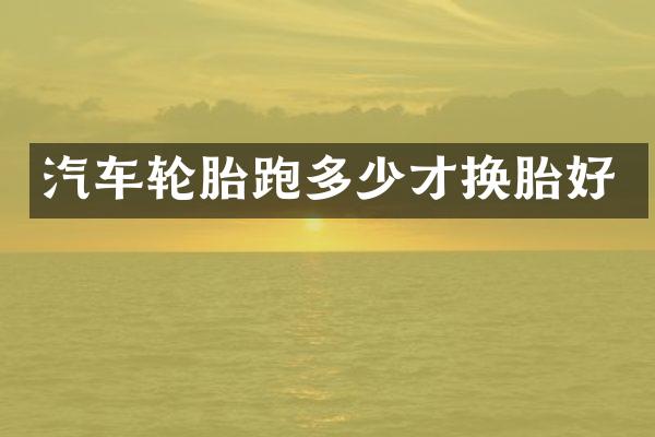 汽车轮胎跑多少才换胎好