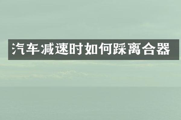 汽车减速时如何踩离合器