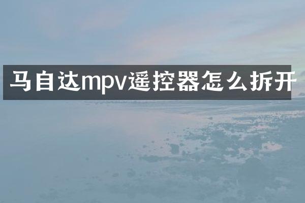 马自达mpv遥控器怎么拆开