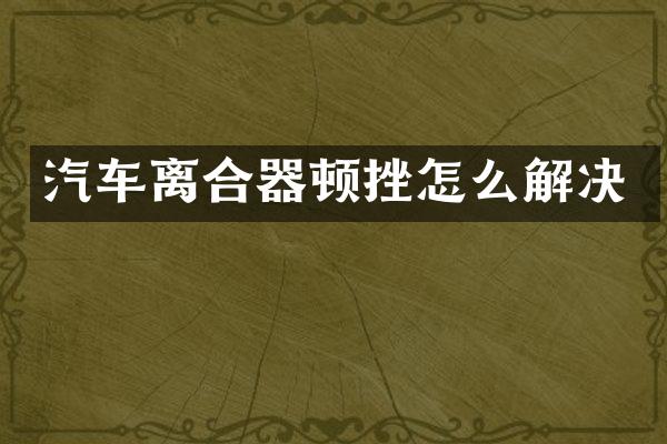 汽车离合器顿挫怎么解决