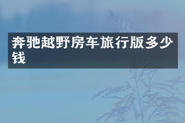 奔驰越野房车旅行版多少钱