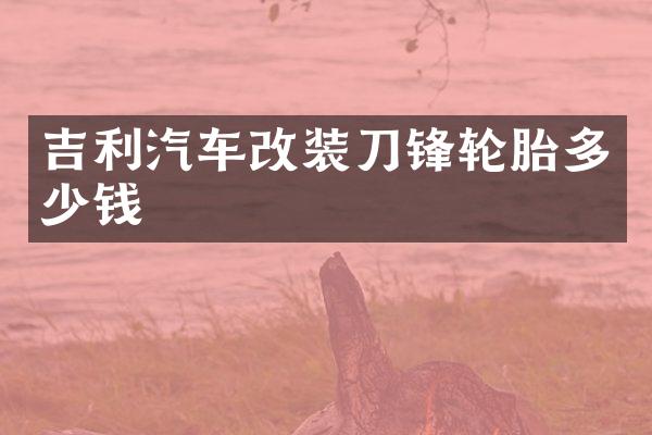 吉利汽车改装刀锋轮胎多少钱