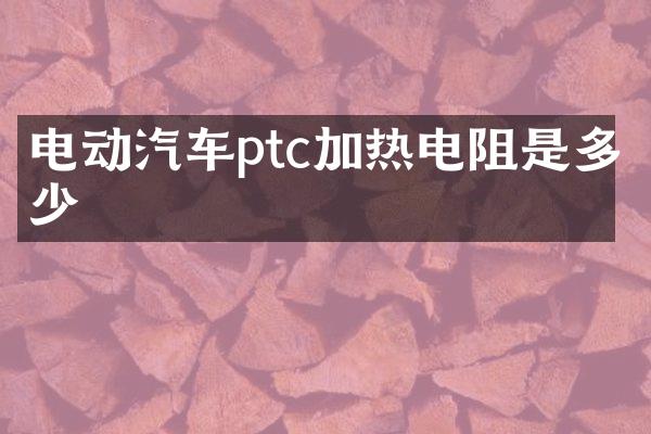 电动汽车ptc加热电阻是多少