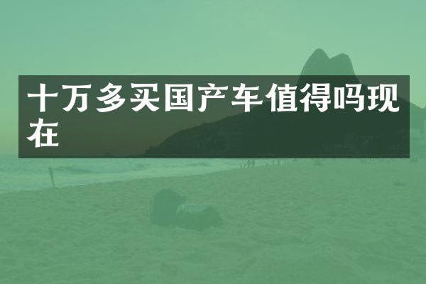 十万多买国产车值得吗现在