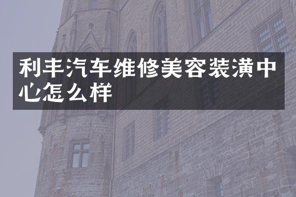 利丰汽车维修美容装潢中心怎么样