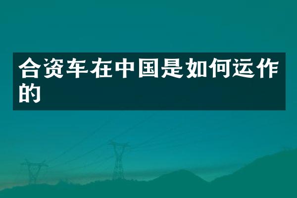 合资车在中国是如何运作的