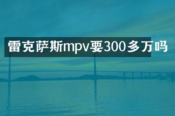 雷克萨斯mpv要300多万吗