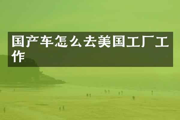 国产车怎么去美国工厂工作