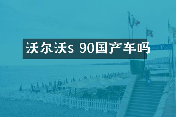 沃尔沃s 90国产车吗