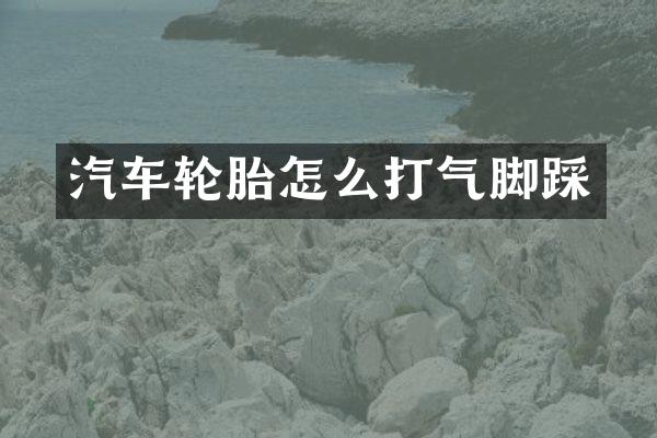 汽车轮胎怎么打气脚踩