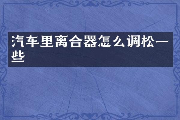 汽车里离合器怎么调松一些