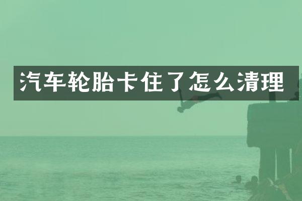 汽车轮胎卡住了怎么清理