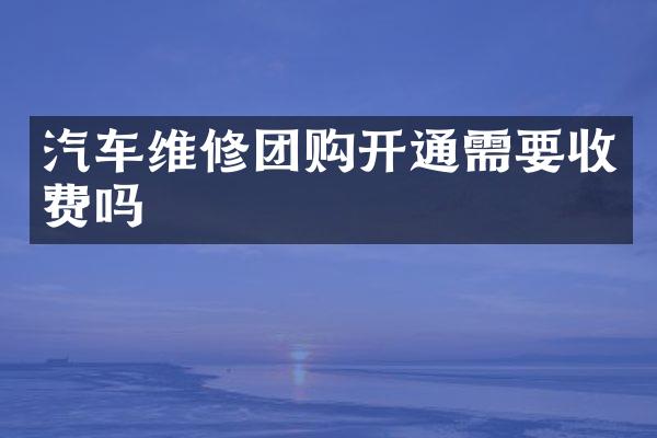 汽车维修团购开通需要收费吗