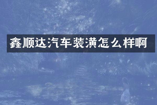 鑫顺达汽车装潢怎么样啊