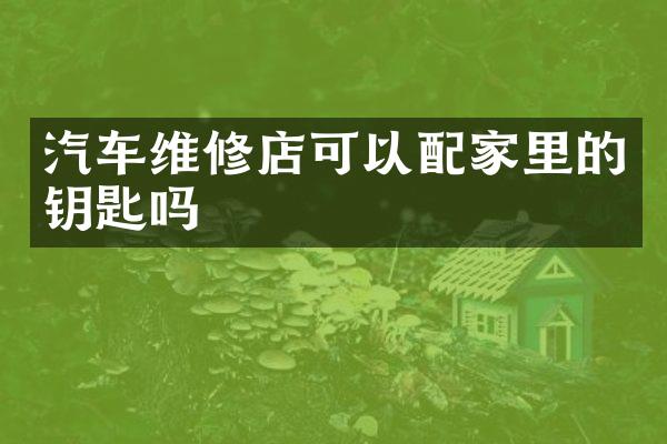 汽车维修店可以配家里的钥匙吗