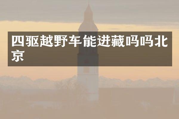 四驱越野车能进藏吗吗北京